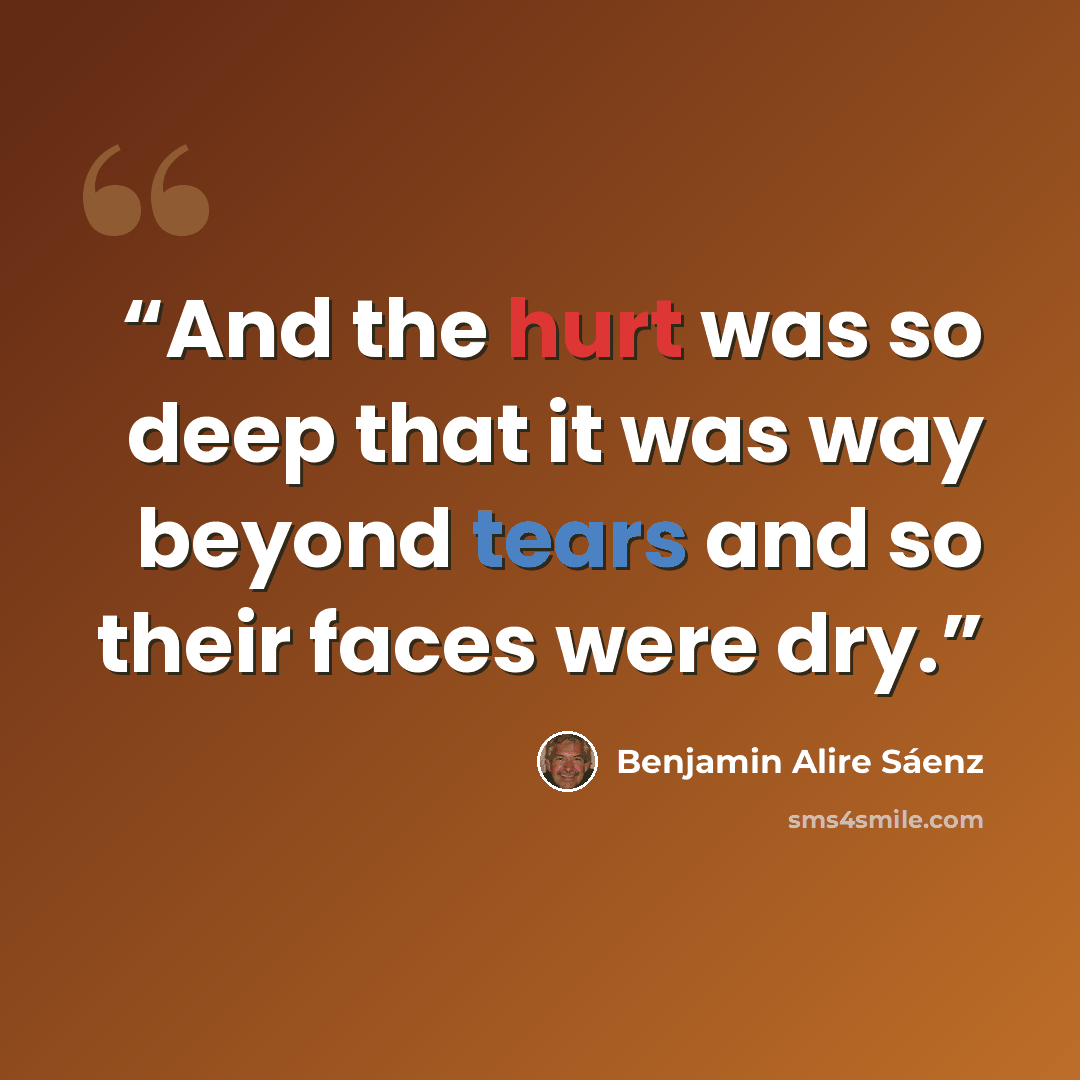 “And the hurt was so deep that it was way beyond tears and so their faces were dry.” quote by Benjamin Alire Sáenz