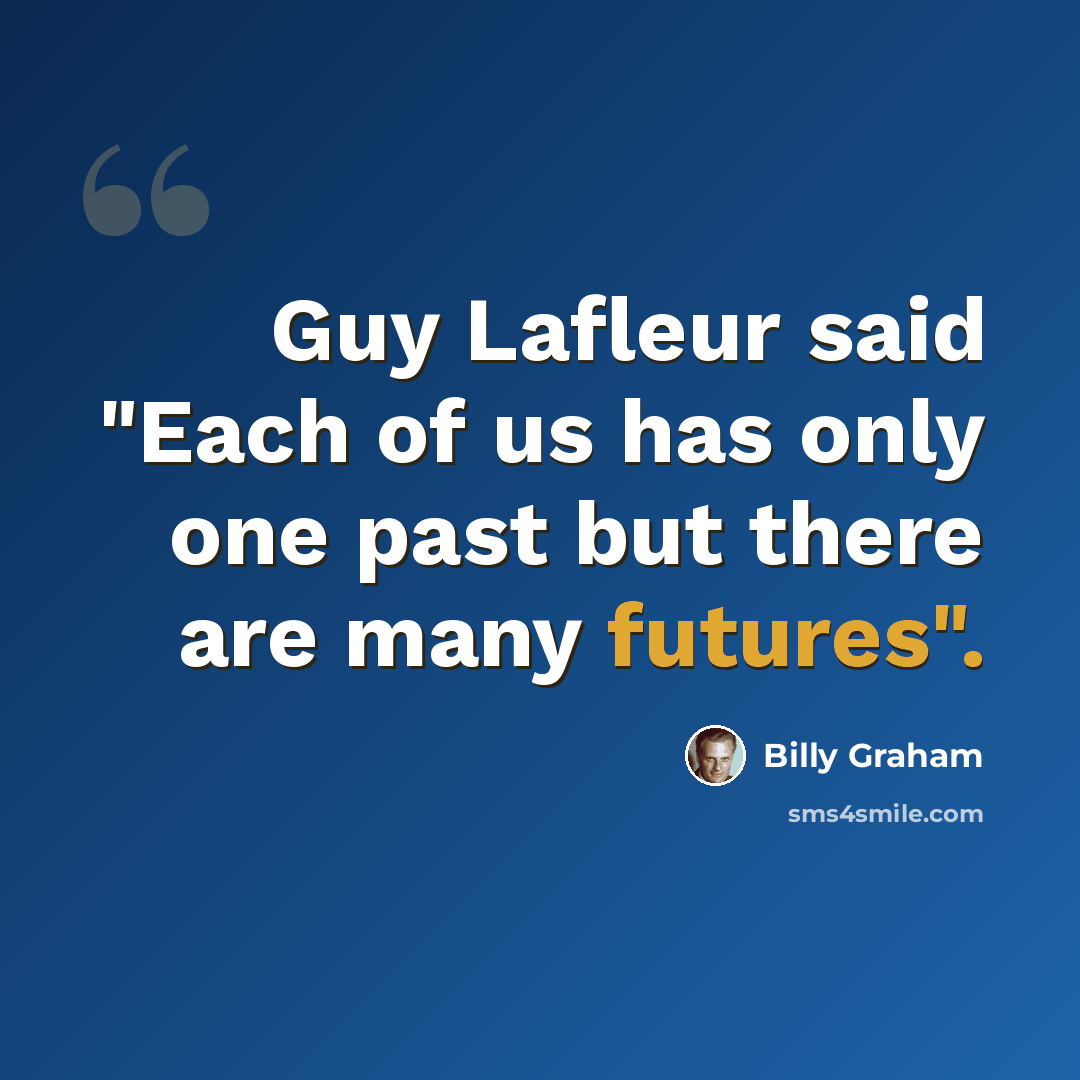 “Guy Lafleur said "Each of us has only one past but there are many futures".” quote by Billy Graham