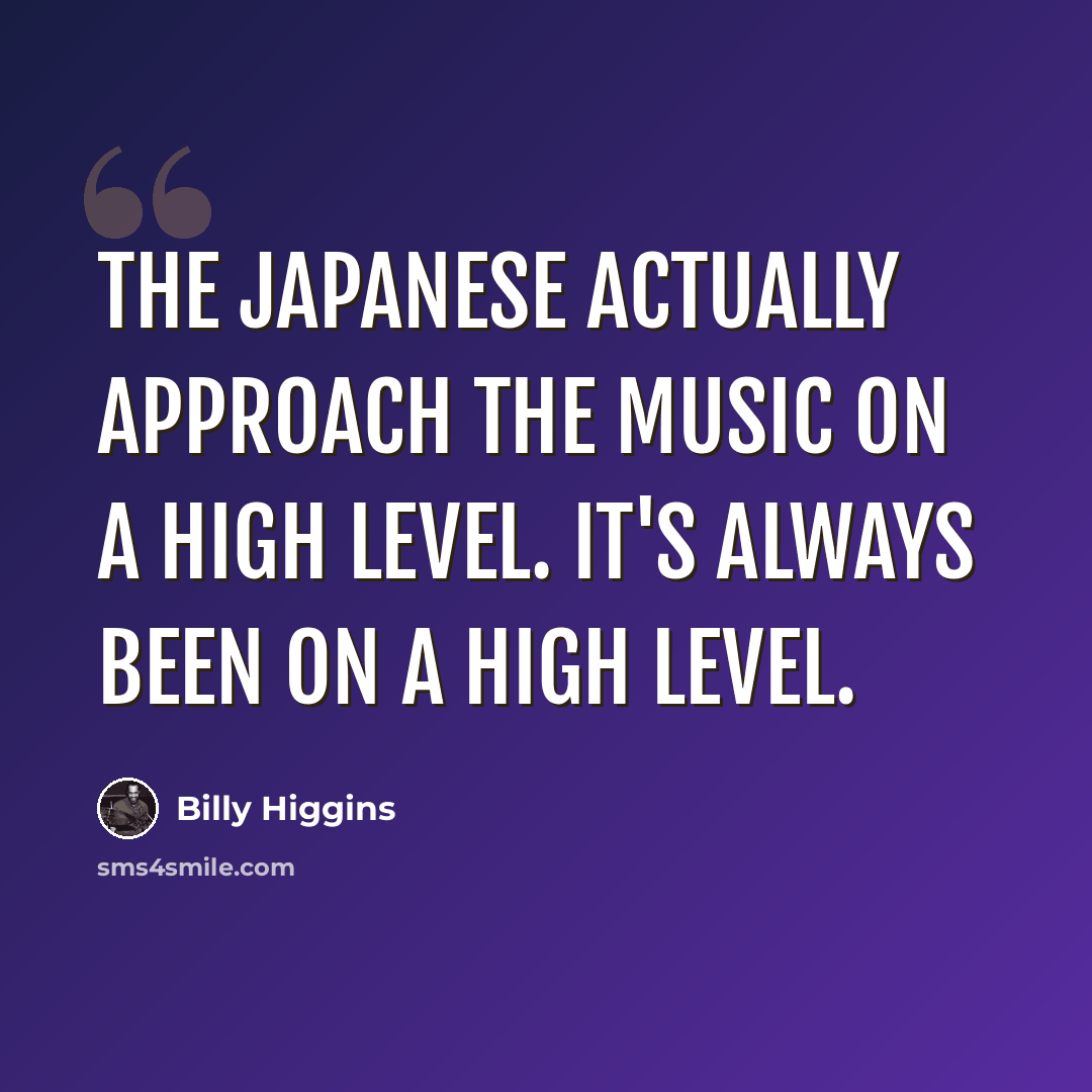 “The Japanese actually approach the music on a high level. It's always been on a high level.” quote by Billy Higgins