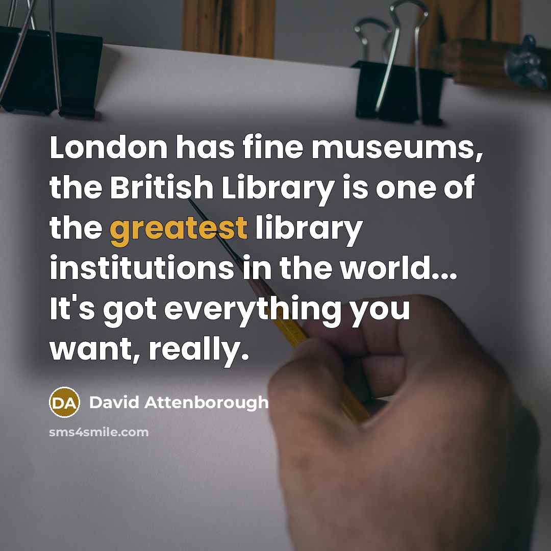 “London has fine museums, the British Library is one of the greatest library institutions in the world... It's got everything you want, really.” quote by David Attenborough