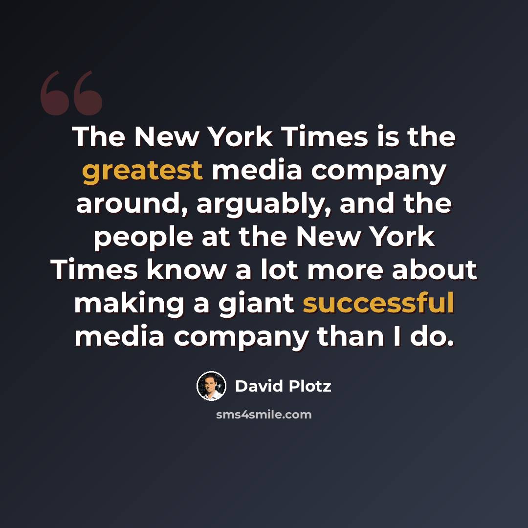 “The New York Times is the greatest media company around, arguably, and the people at the New York Times know a lot more about making a giant successful media company than I do.” quote by David Plotz