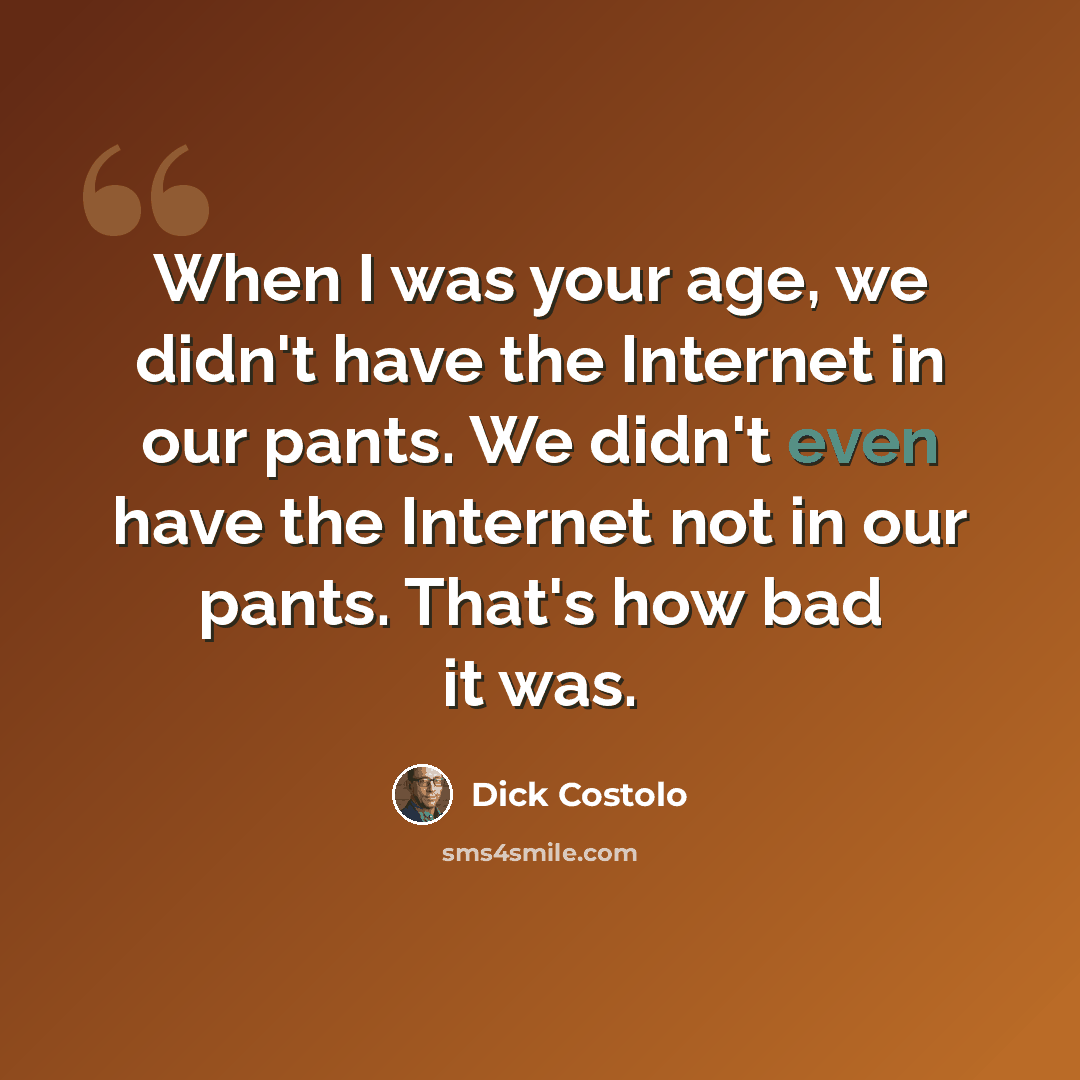 “When I was your age, we didn't have the Internet in our pants. We didn't even have the Internet not in our pants. That's how bad it was.” quote by Dick Costolo