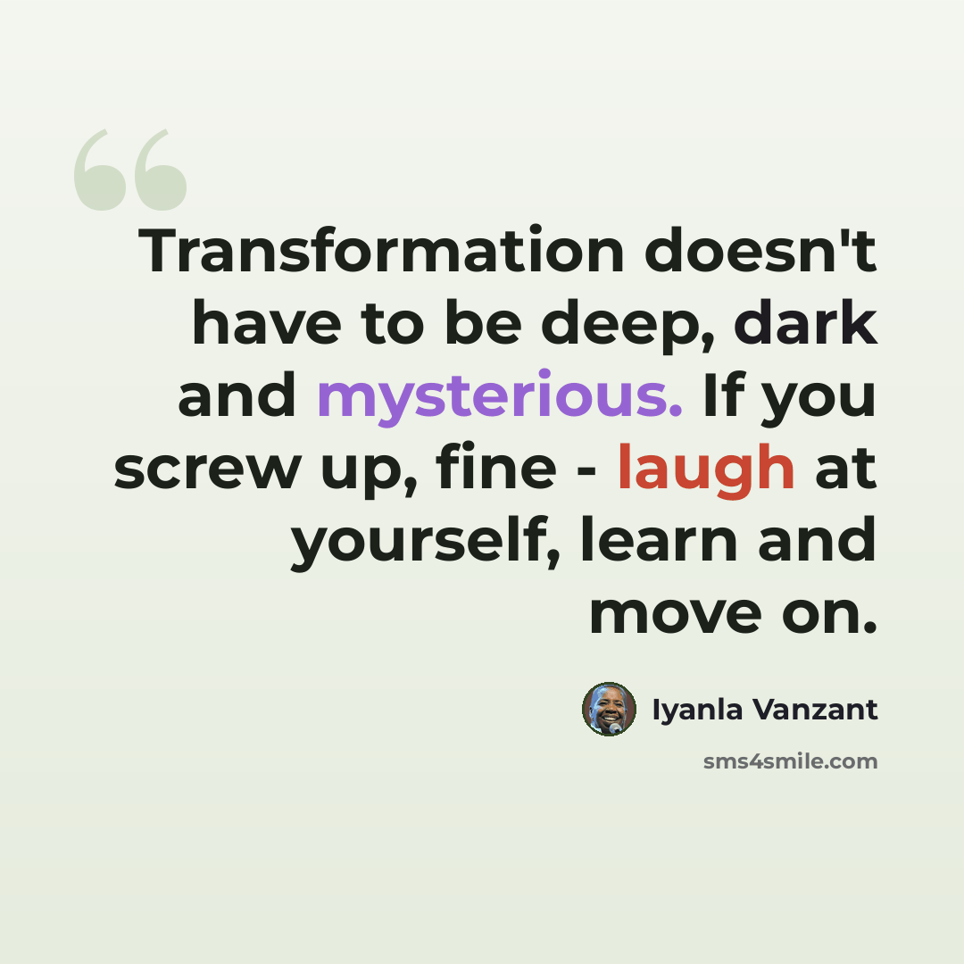 “Transformation doesn't have to be deep, dark and mysterious. If you screw up, fine - laugh at yourself, learn and move on.” quote by Iyanla Vanzant