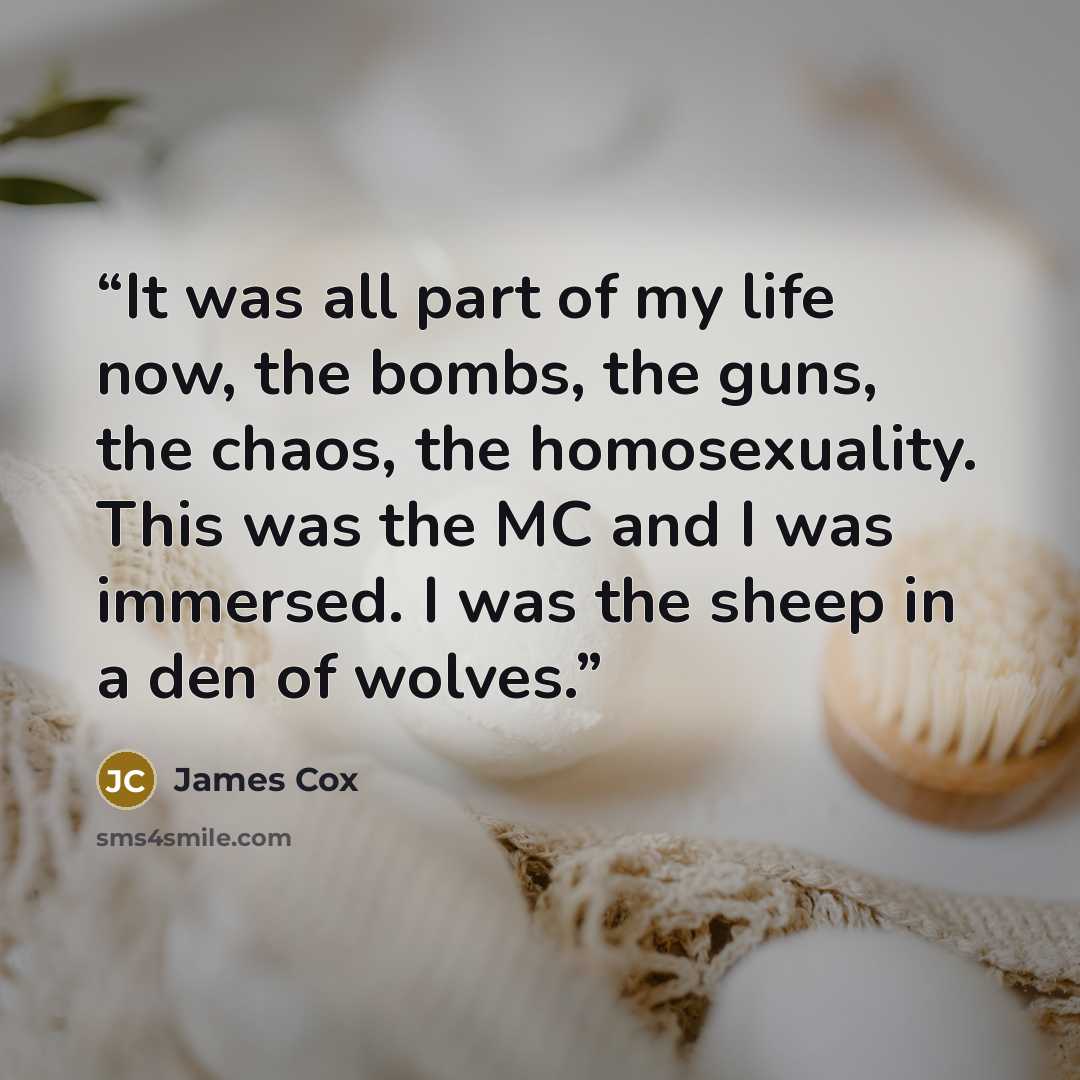 “It was all part of my life now, the bombs, the guns, the chaos, the homosexuality. This was the MC and I was immersed. I was the sheep in a den of wolves.” quote by James Cox
