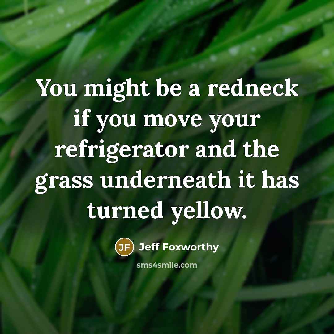 “You might be a redneck if you move your refrigerator and the grass underneath it has turned yellow.” quote by Jeff Foxworthy
