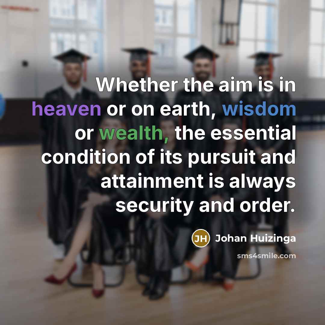 “Whether the aim is in heaven or on earth, wisdom or wealth, the essential condition of its pursuit and attainment is always security and order.” quote by Johan Huizinga