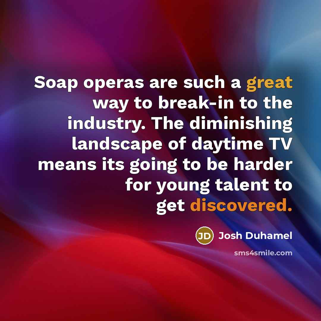 “Soap operas are such a great way to break-in to the industry. The diminishing landscape of daytime TV means its going to be harder for young talent to get discovered.” quote by Josh Duhamel
