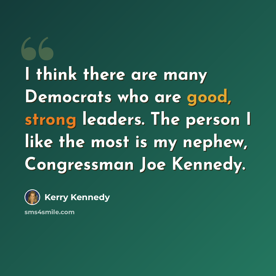 “I think there are many Democrats who are good, strong leaders. The person I like the most is my nephew, Congressman Joe Kennedy.” quote by Kerry Kennedy