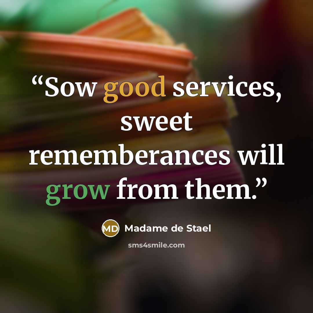 “Sow good services, sweet rememberances will grow from them.” quote by Madame De Stael