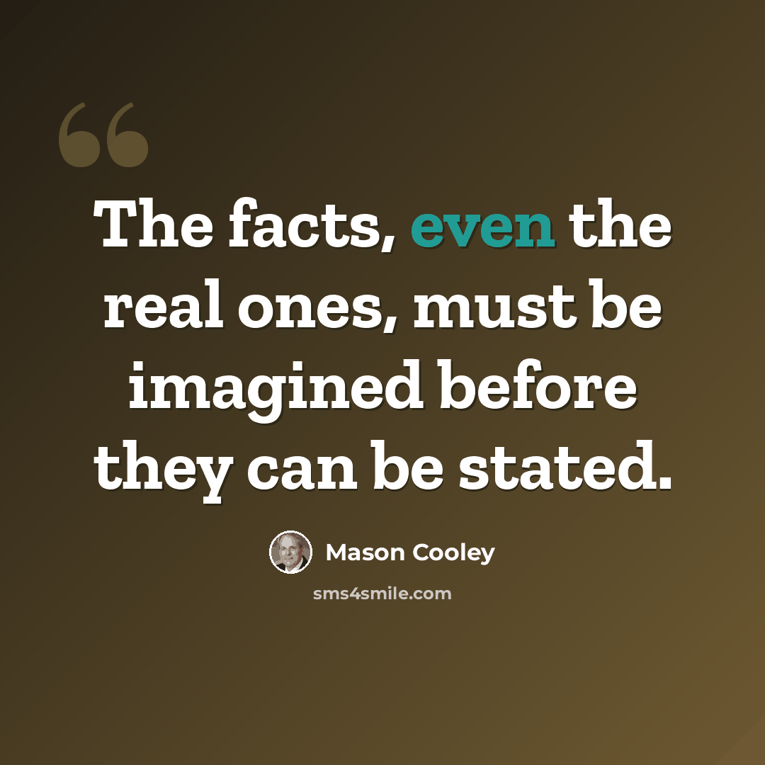 “The facts, even the real ones, must be imagined before they can be stated.” quote by Mason Cooley