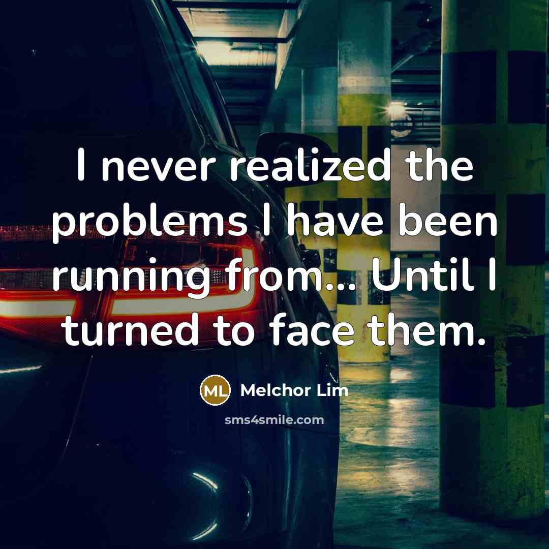 “I never realized the problems I have been running from... Until I turned to face them.” quote by Melchor Lim