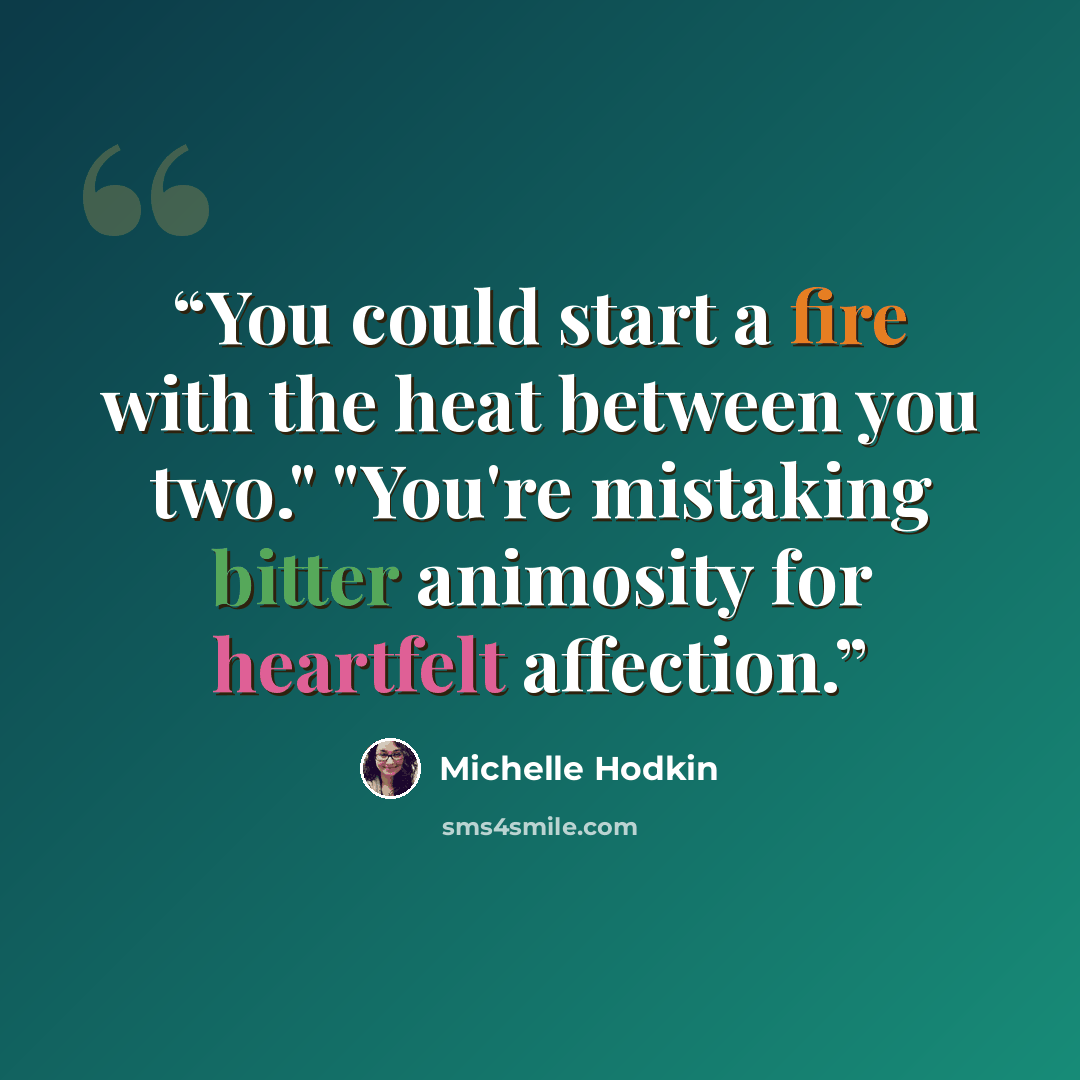“You could start a fire with the heat between you two." "You're mistaking bitter animosity for heartfelt affection.” quote by Michelle Hodkin