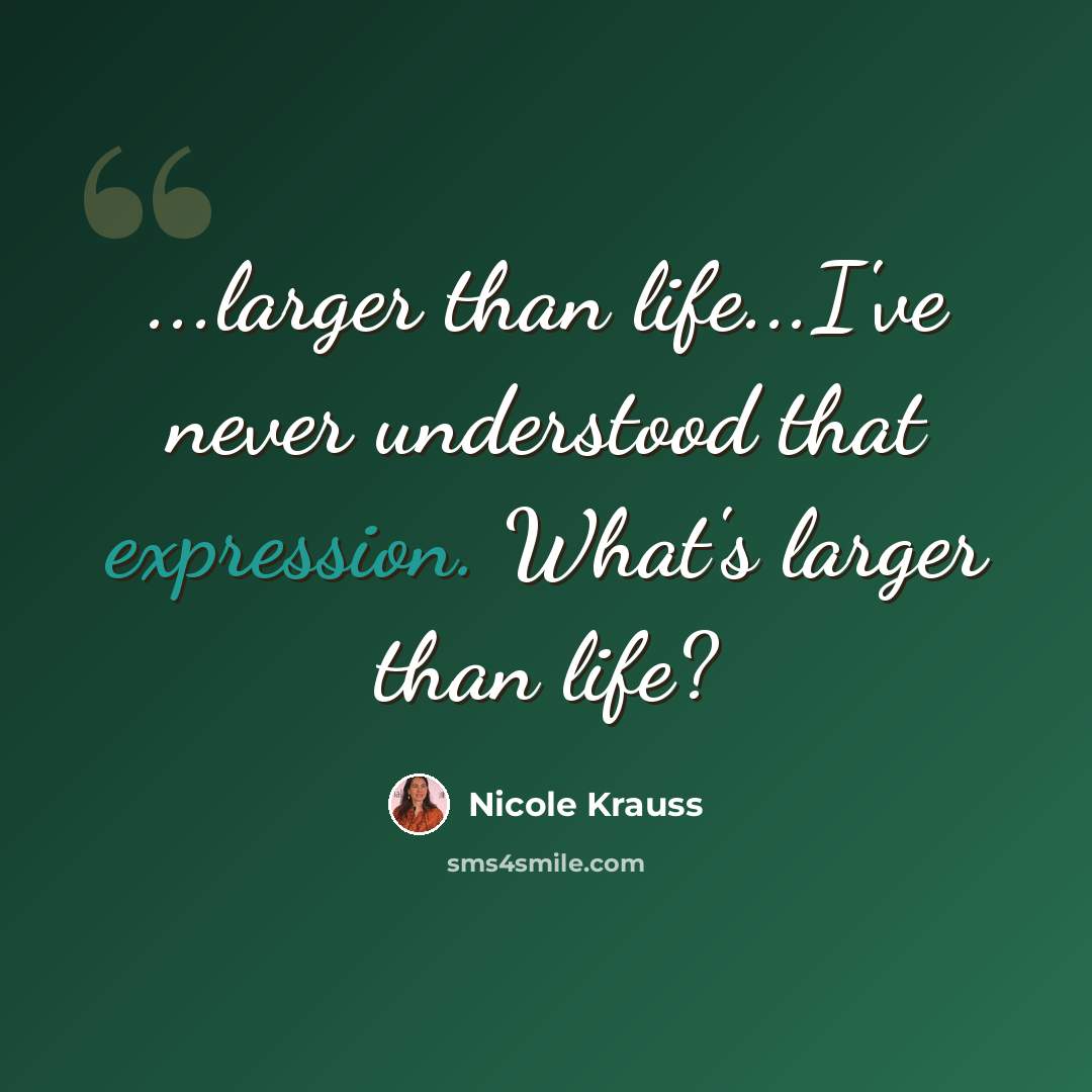“...larger than life...I've never understood that expression. What's larger than life?” quote by Nicole Krauss