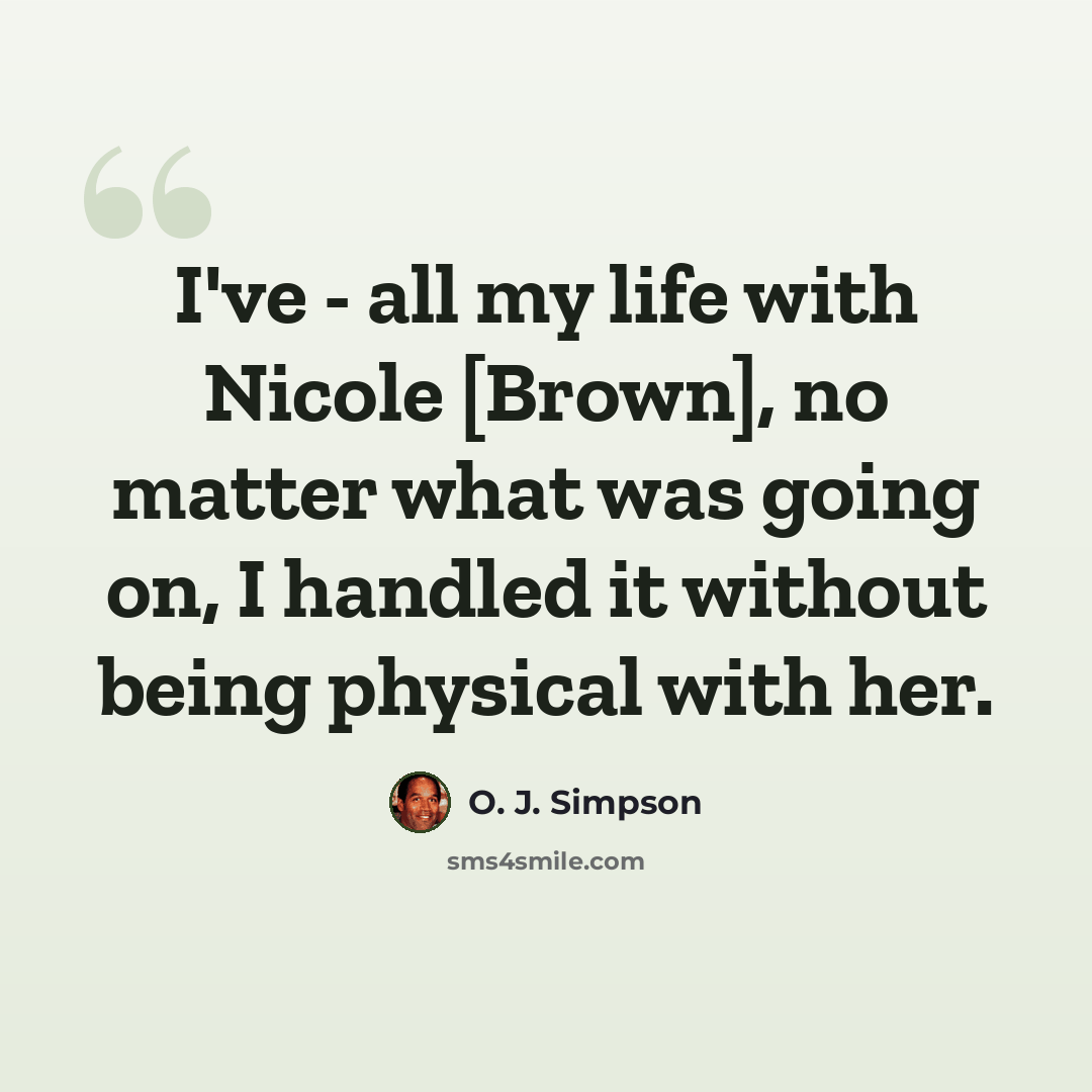 “I've - all my life with Nicole [Brown], no matter what was going on, I handled it without being physical with her.” quote by O. J. Simpson
