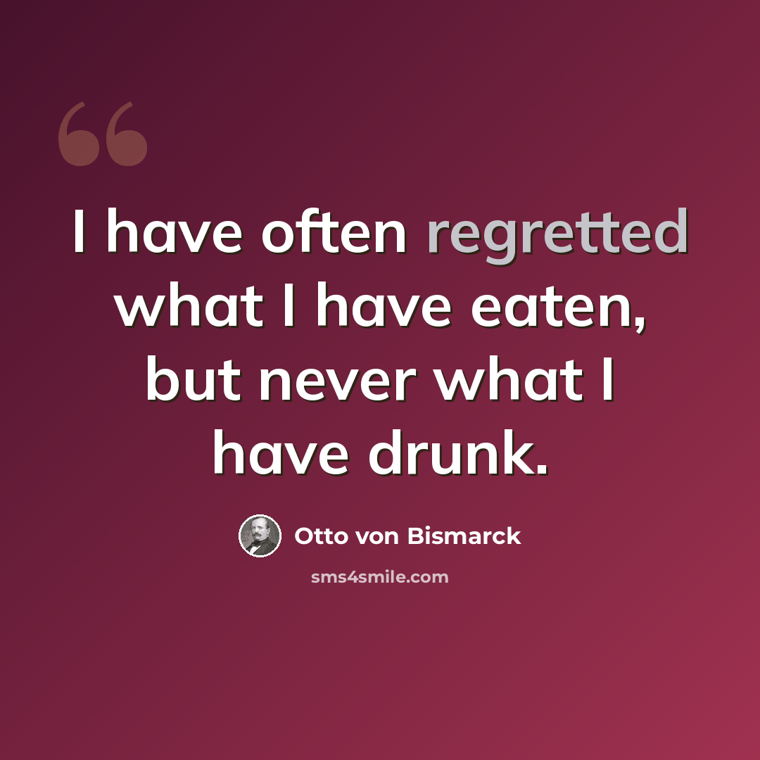 “I have often regretted what I have eaten, but never what I have drunk.” quote by Otto von Bismarck