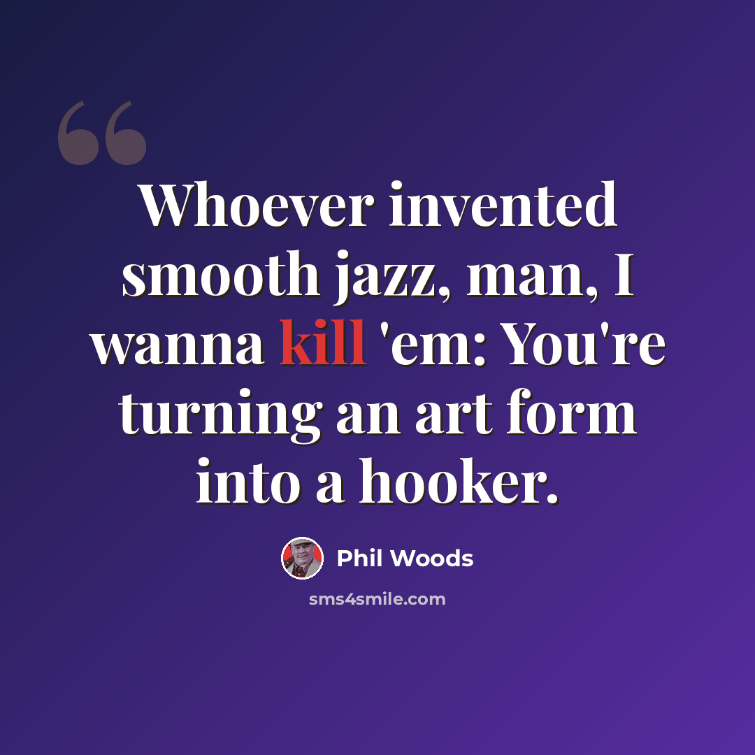 “Whoever invented smooth jazz, man, I wanna kill 'em: You're turning an art form into a hooker.” quote by Phil Woods