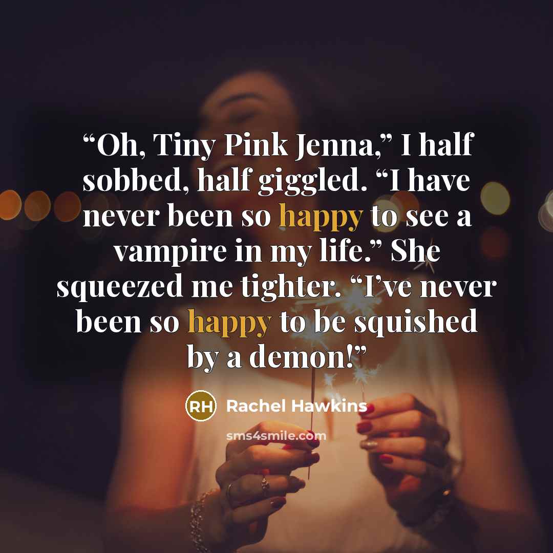 “Oh, Tiny Pink Jenna,” I half sobbed, half giggled. “I have never been so happy to see a vampire in my life.” She squeezed me tighter. “I’ve never been so happy to be squished by a demon!” quote by Rachel Hawkins