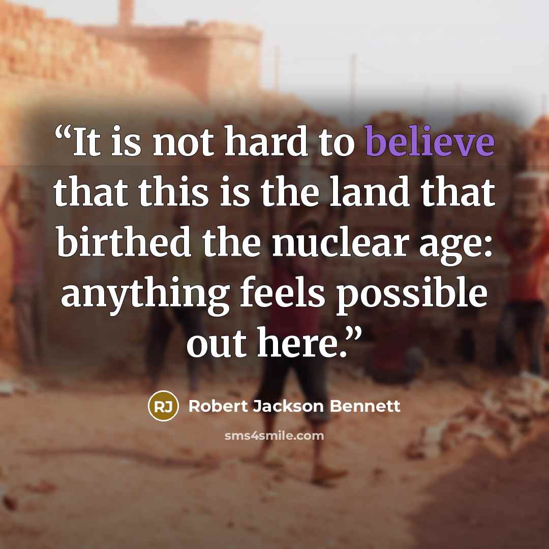 “It is not hard to believe that this is the land that birthed the nuclear age: anything feels possible out here.” quote by Robert Jackson Bennett