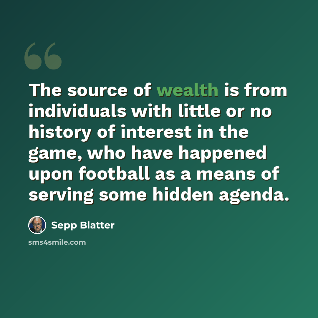 “The source of wealth is from individuals with little or no history of interest in the game, who have happened upon football as a means of serving some hidden agenda.” quote by Sepp Blatter