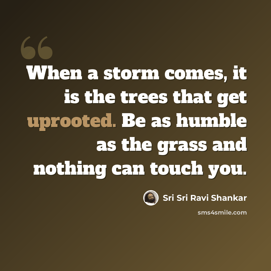“When a storm comes, it is the trees that get uprooted. Be as humble as the grass and nothing can touch you.” quote by Sri Sri Ravi Shankar