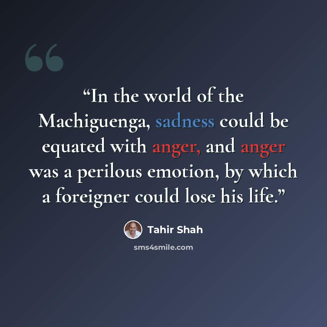 “In the world of the Machiguenga, sadness could be equated with anger, and anger was a perilous emotion, by which a foreigner could lose his life.” quote by Tahir Shah
