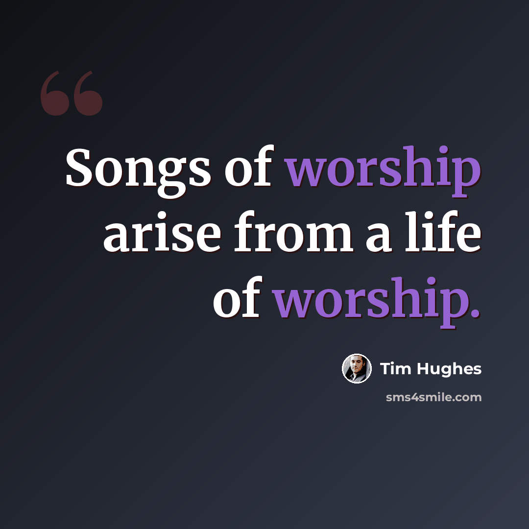 “Songs of worship arise from a life of worship.” quote by Tim Hughes