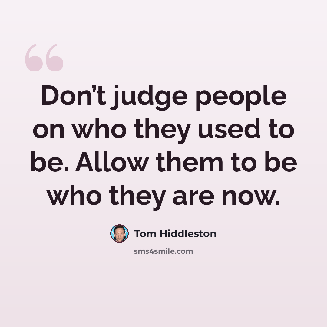 “Don’t judge people on who they used to be. Allow them to be who they are now.” quote by Tom Hiddleston