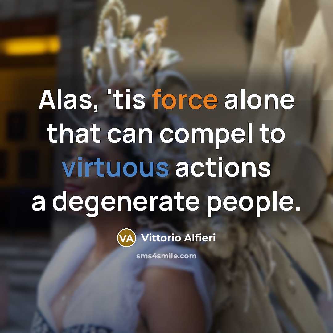 “Alas, 'tis force alone that can compel to virtuous actions a degenerate people.” quote by Vittorio Alfieri