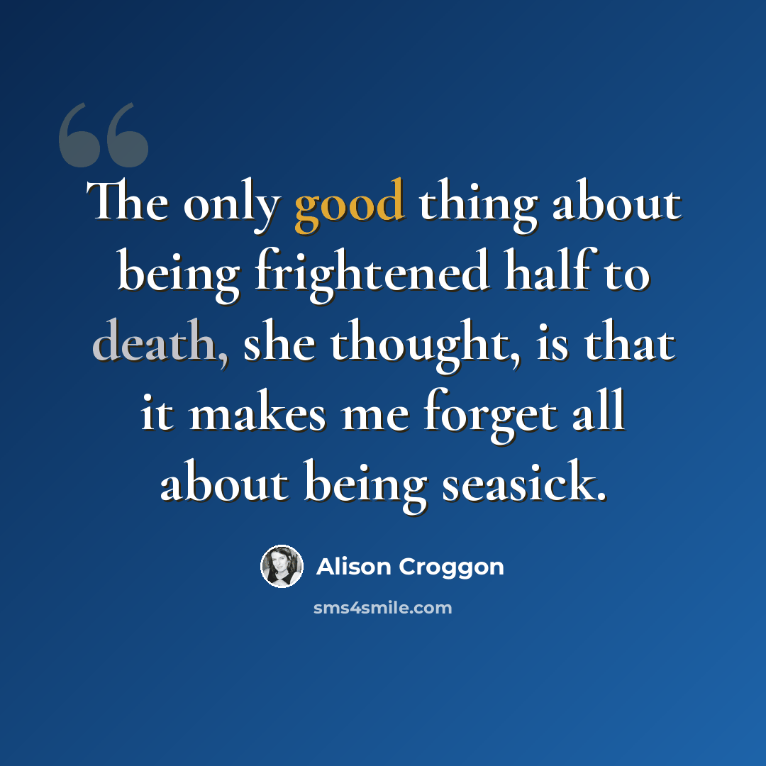 “The only good thing about being frightened half to death, she thought, is that it makes me forget all about being seasick.” quote by Alison Croggon