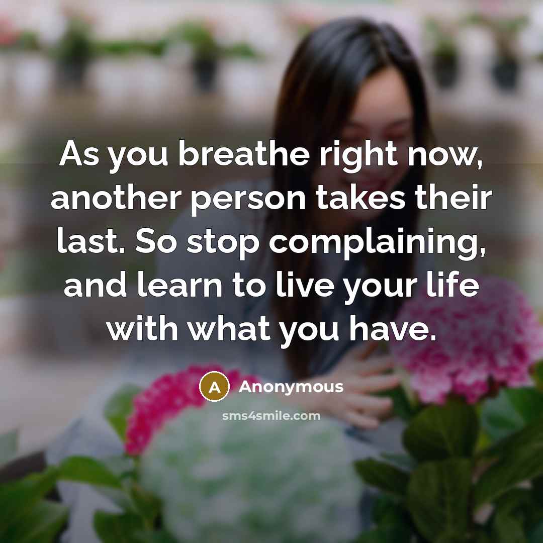 “As you breathe right now, another person takes their last. So stop complaining, and learn to live your life with what you have.” quote by Anonymous