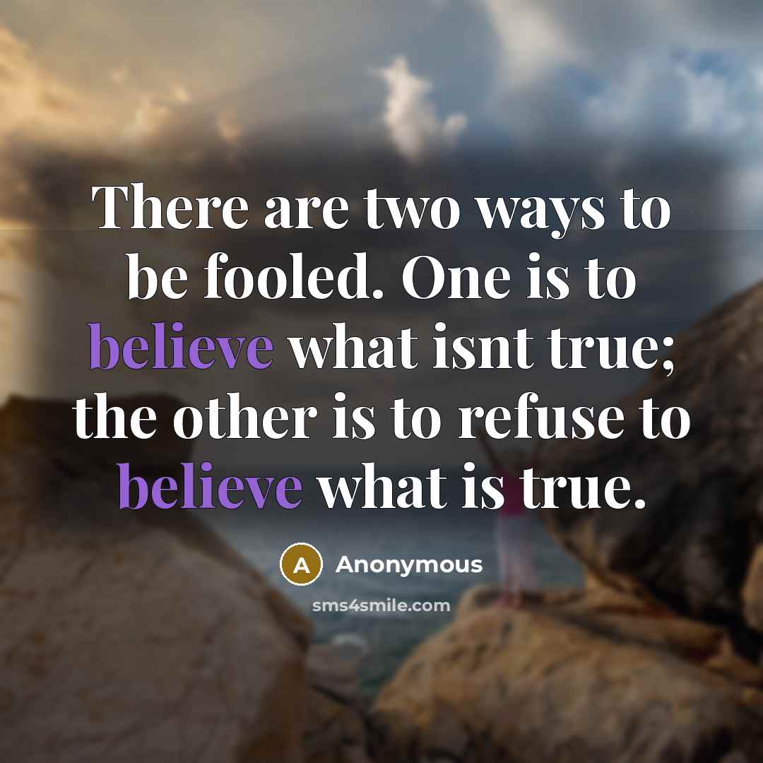 “There are two ways to be fooled. One is to believe what isnt true; the other is to refuse to believe what is true.” quote by Anonymous