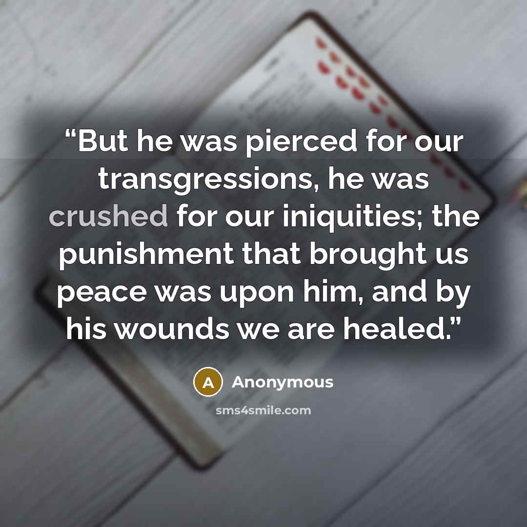 “But he was pierced for our transgressions, he was crushed for our iniquities; the punishment that brought us peace was upon him, and by his wounds we are healed.” quote by Anonymous