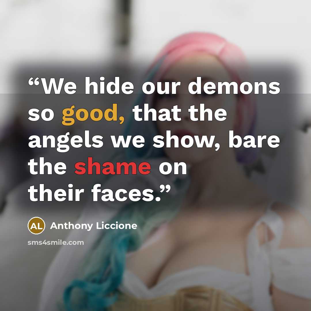 “We hide our demons so good, that the angels we show, bare the shame on their faces.” quote by Anthony Liccione