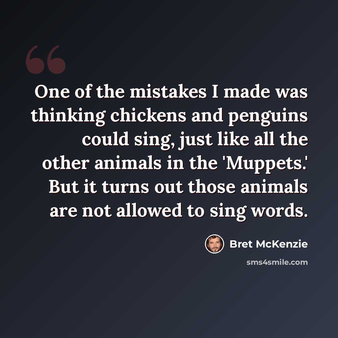 “One of the mistakes I made was thinking chickens and penguins could sing, just like all the other animals in the 'Muppets.' But it turns out those animals are not allowed to sing words.” quote by Bret McKenzie