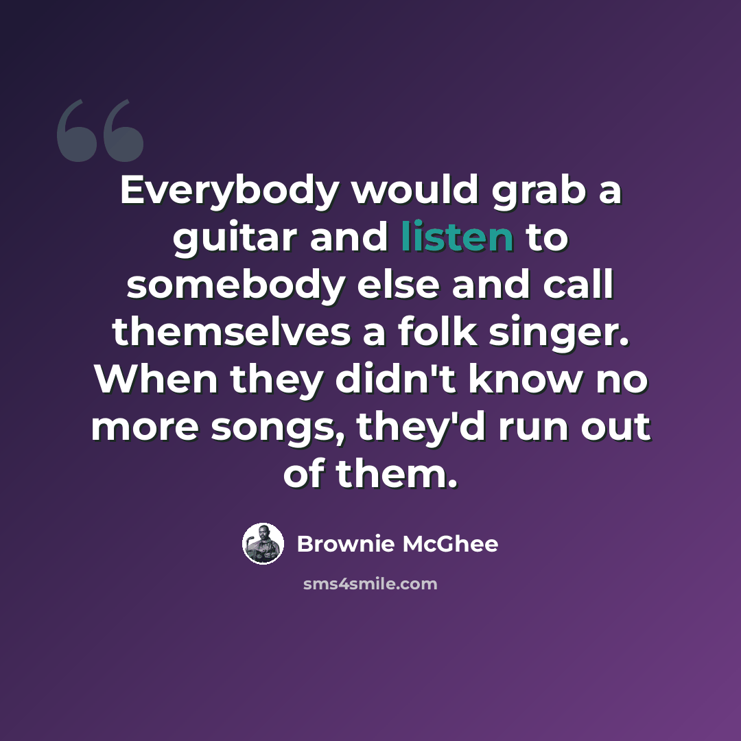 “Everybody would grab a guitar and listen to somebody else and call themselves a folk singer. When they didn't know no more songs, they'd run out of them.” quote by Brownie McGhee