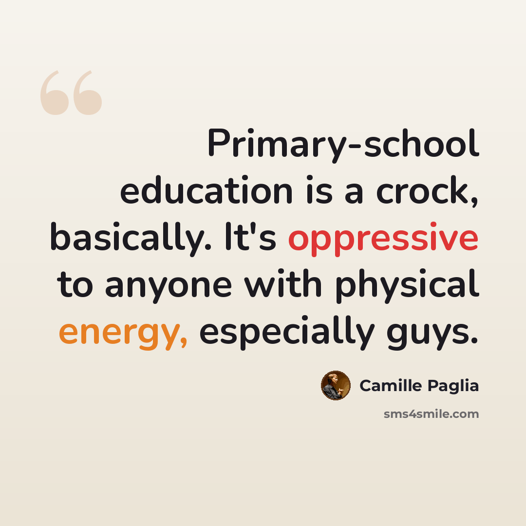 “Primary-school education is a crock, basically. It's oppressive to anyone with physical energy, especially guys.” quote by Camille Paglia