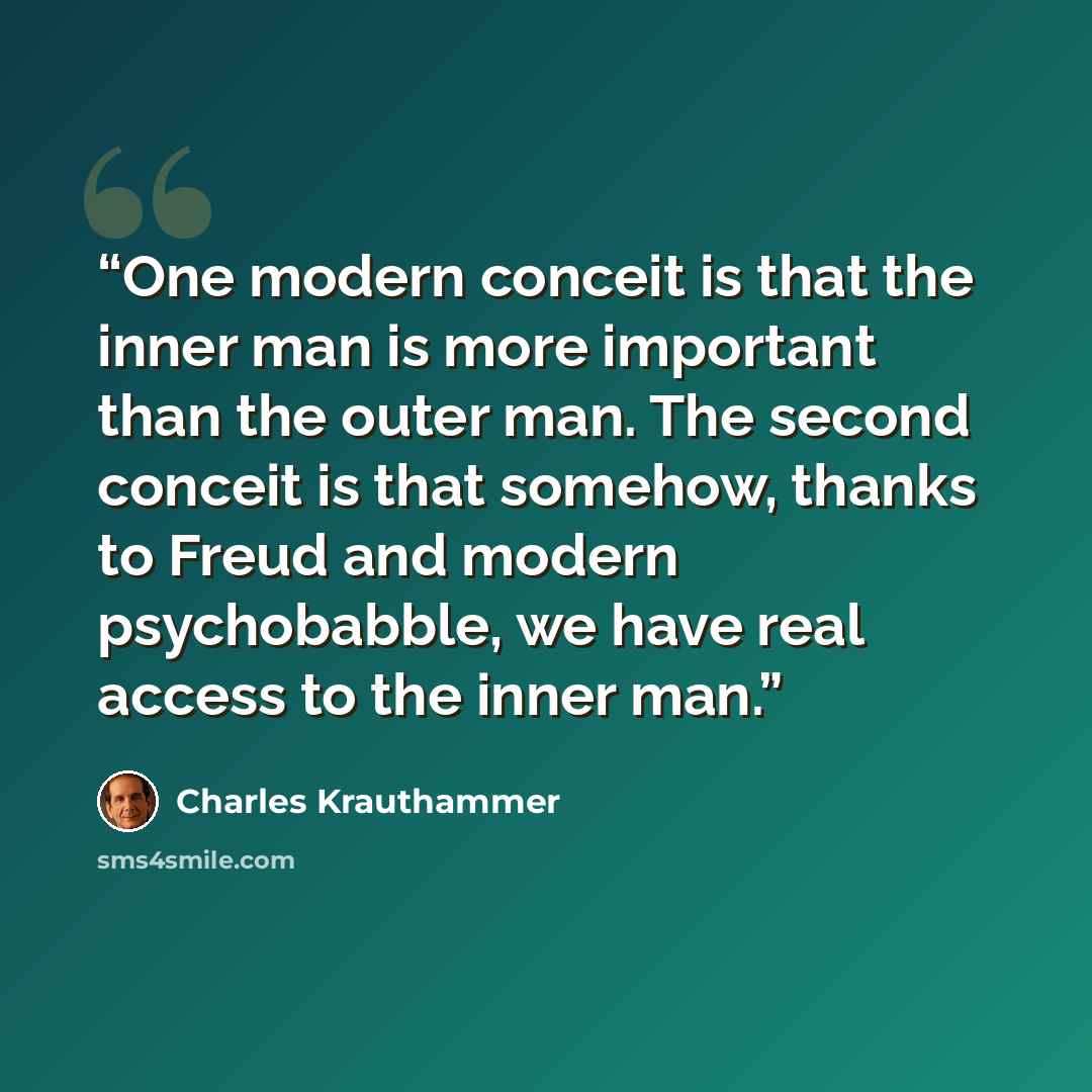 “One modern conceit is that the inner man is more important than the outer man. The second conceit is that somehow, thanks to Freud and modern psychobabble, we have real access to the inner man.” quote by Charles Krauthammer