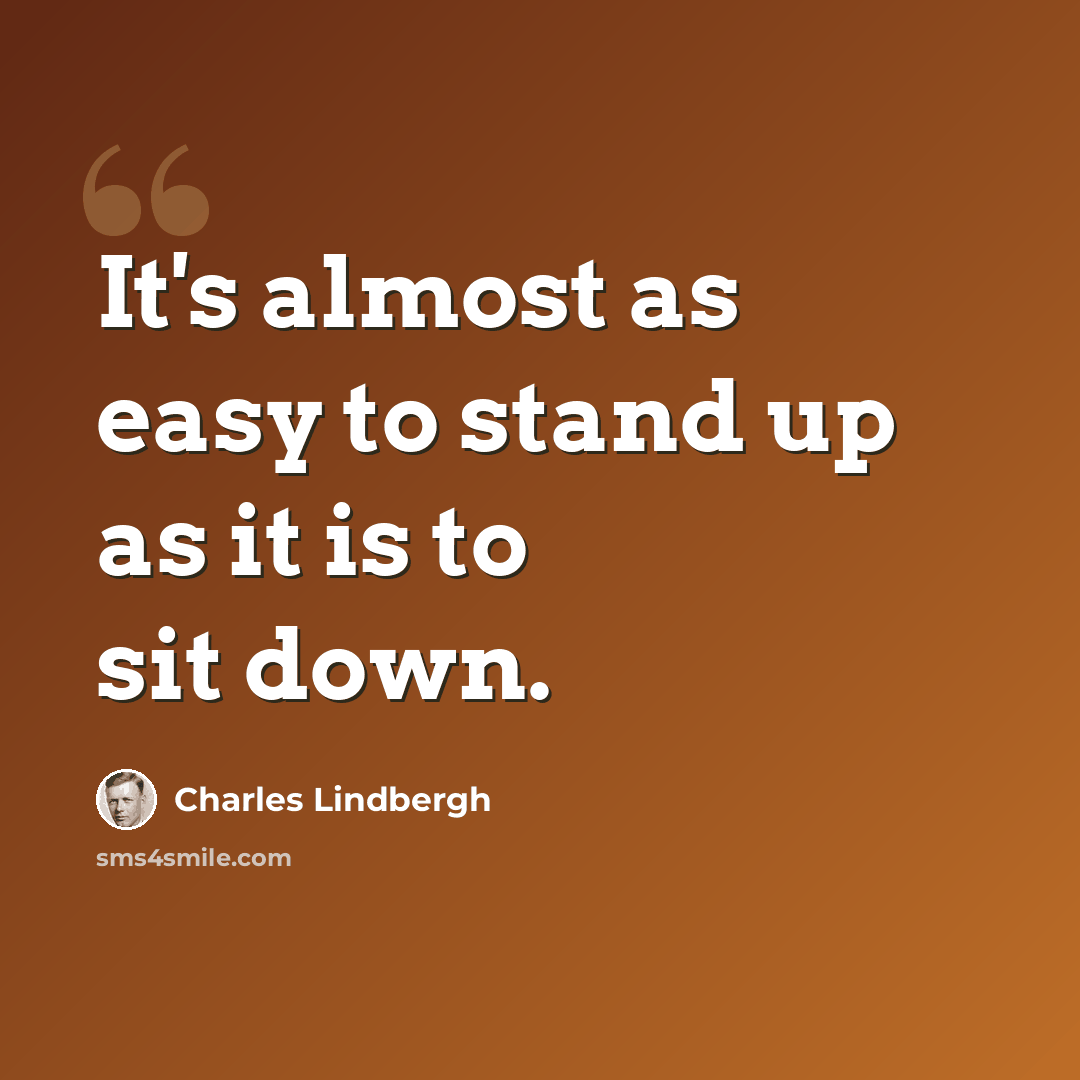 “It's almost as easy to stand up as it is to sit down.” quote by Charles Lindbergh