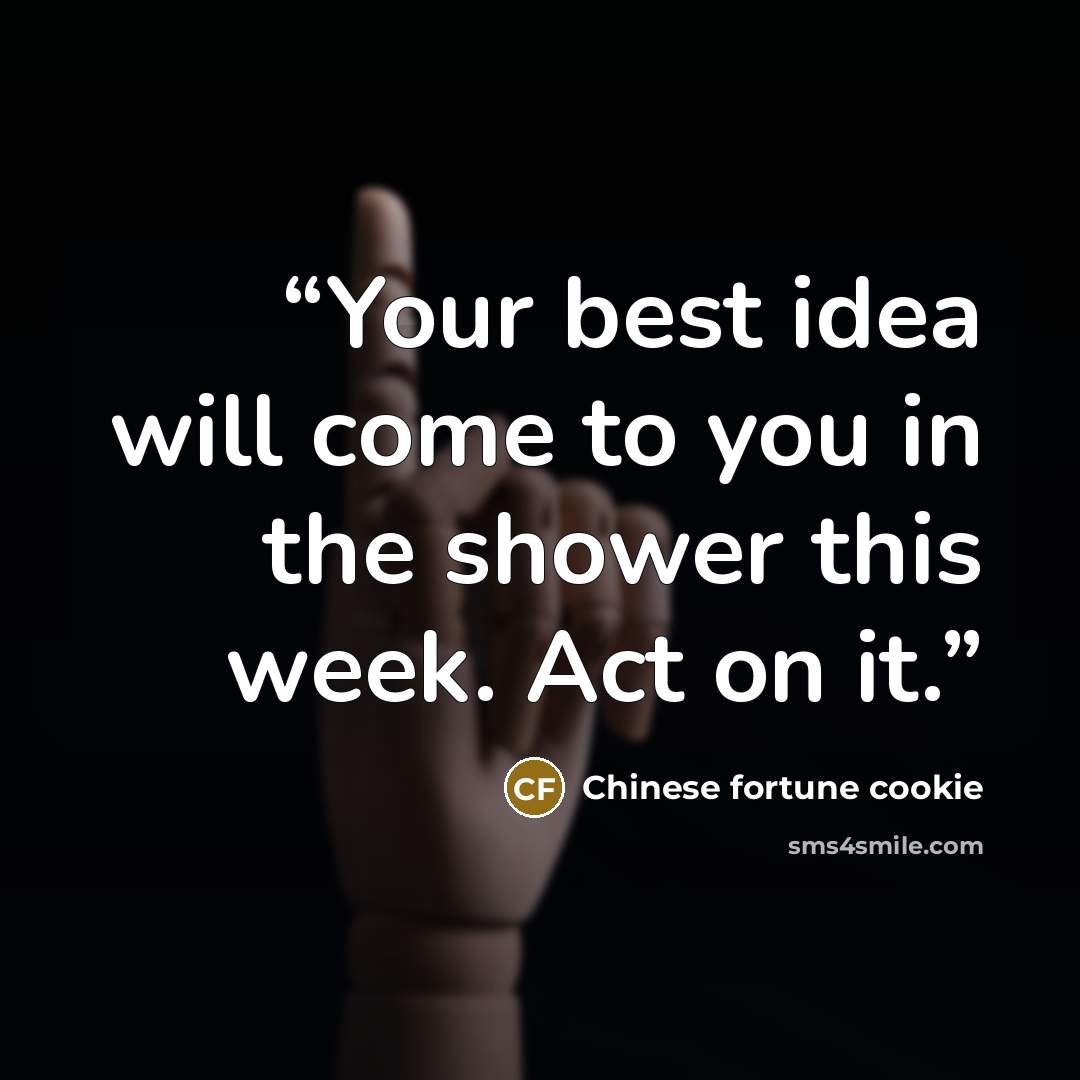 “Your best idea will come to you in the shower this week. Act on it.” quote by Chinese fortune cookie