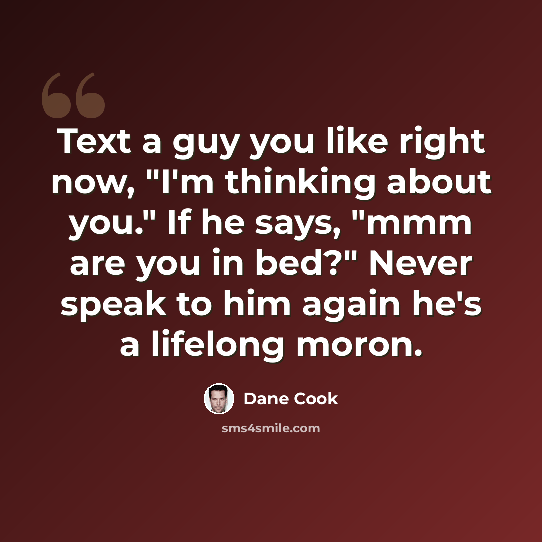 “Text a guy you like right now, "I'm thinking about you." If he says, "mmm are you in bed?" Never speak to him again he's a lifelong moron.” quote by Dane Cook