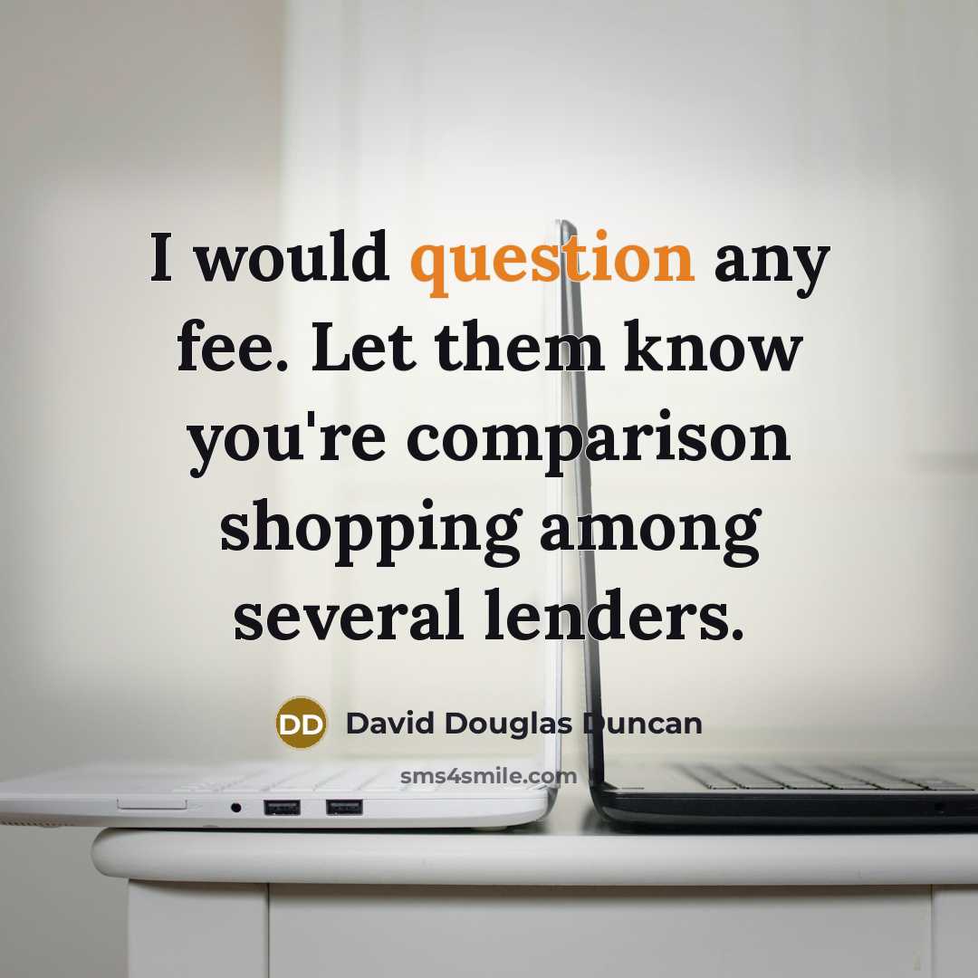 “I would question any fee. Let them know you're comparison shopping among several lenders.” quote by David Douglas Duncan