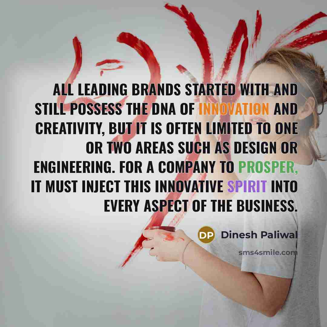 “All leading brands started with and still possess the DNA of innovation and creativity, but it is often limited to one or two areas such as design or engineering. For a company to prosper, it must inject this innovative spirit into every aspect of the business.” quote by Dinesh Paliwal