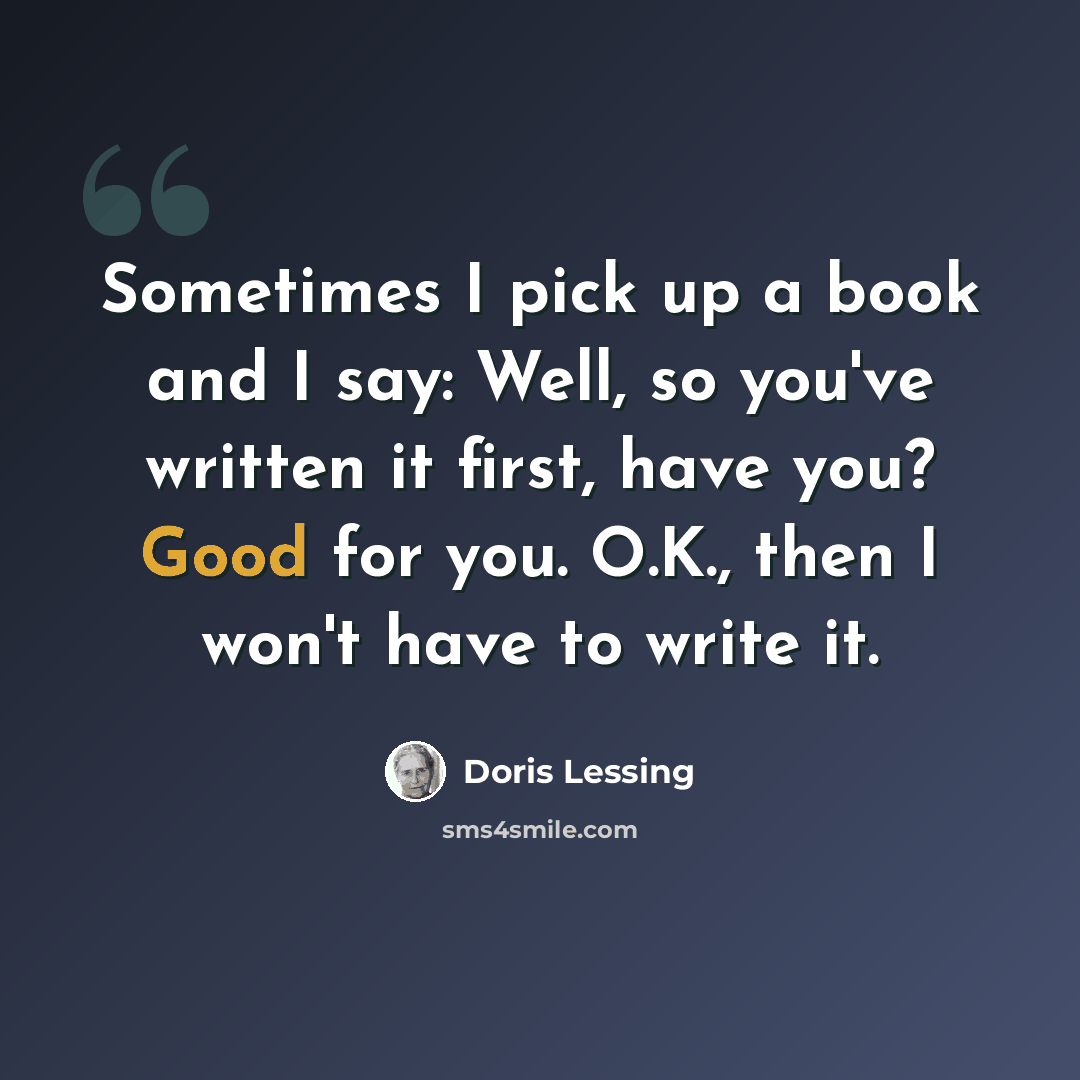 “Sometimes I pick up a book and I say: Well, so you've written it first, have you? Good for you. O.K., then I won't have to write it.” quote by Doris Lessing