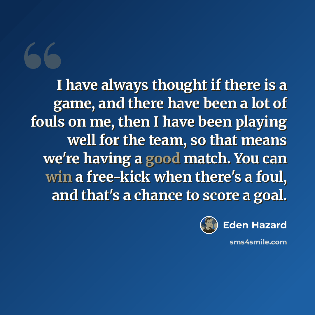 “I have always thought if there is a game, and there have been a lot of fouls on me, then I have been playing well for the team, so that means we're having a good match. You can win a free-kick when there's a foul, and that's a chance to score a goal.” quote by Eden Hazard