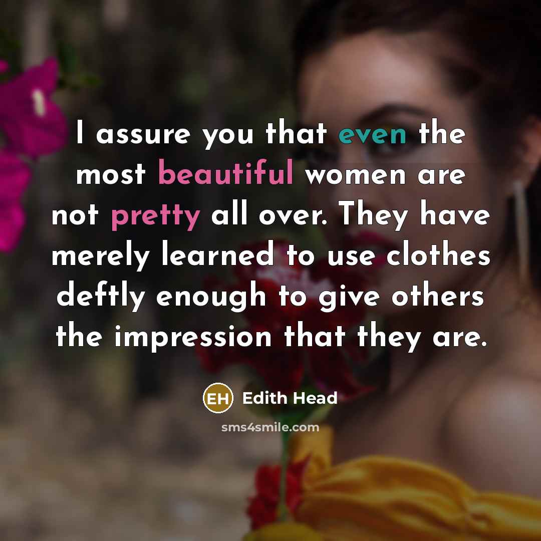 “I assure you that even the most beautiful women are not pretty all over. They have merely learned to use clothes deftly enough to give others the impression that they are.” quote by Edith Head