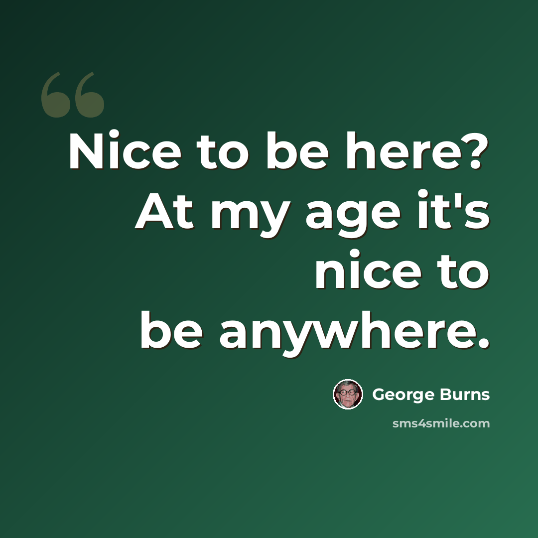 “Nice to be here? At my age it's nice to be anywhere.” quote by George Burns