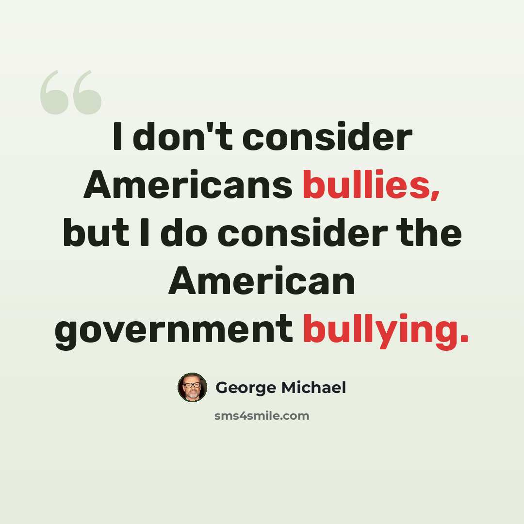 “I don't consider Americans bullies, but I do consider the American government bullying.” quote by George Michael