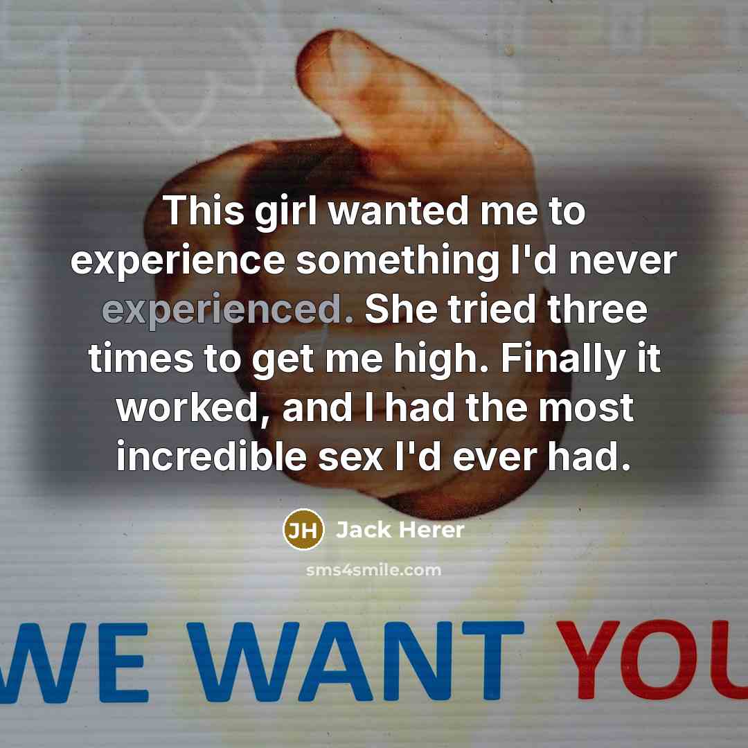 “This girl wanted me to experience something I'd never experienced. She tried three times to get me high. Finally it worked, and I had the most incredible sex I'd ever had.” quote by Jack Herer