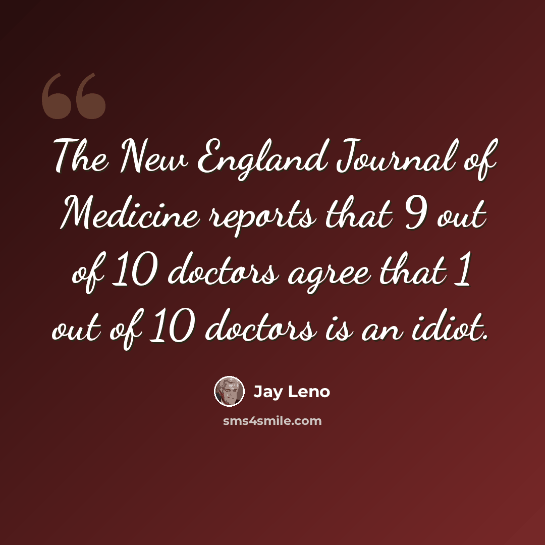 “The New England Journal of Medicine reports that 9 out of 10 doctors agree that 1 out of 10 doctors is an idiot.” quote by Jay Leno