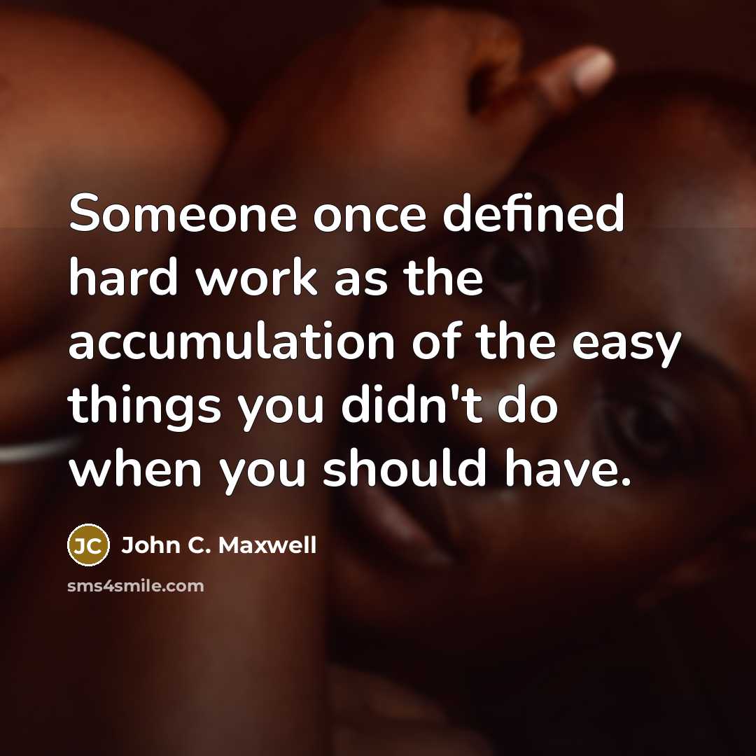 “Someone once defined hard work as the accumulation of the easy things you didn't do when you should have.” quote by John C. Maxwell